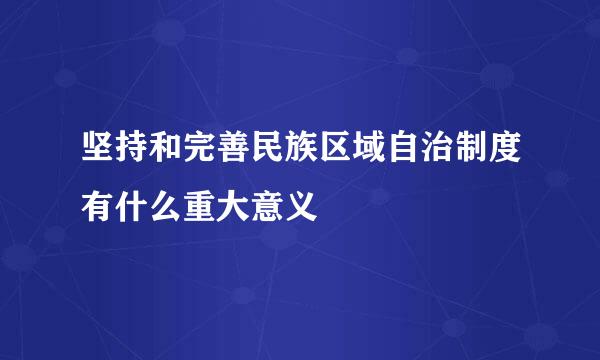 坚持和完善民族区域自治制度有什么重大意义