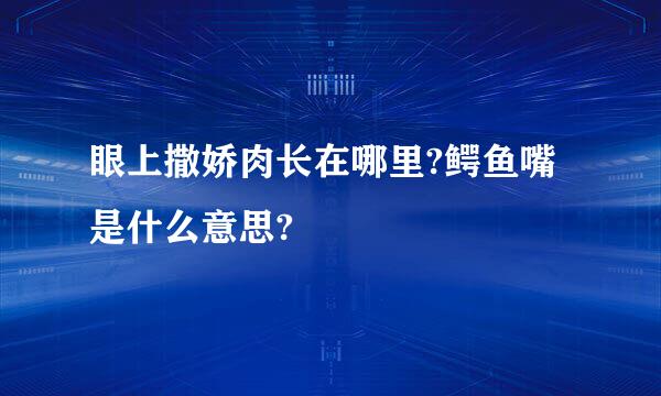 眼上撒娇肉长在哪里?鳄鱼嘴是什么意思?