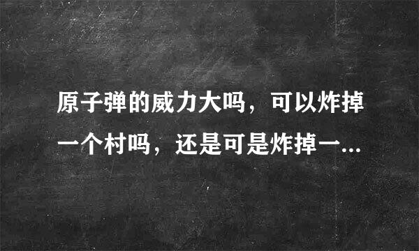 原子弹的威力大吗，可以炸掉一个村吗，还是可是炸掉一个城市。有专业的吗？