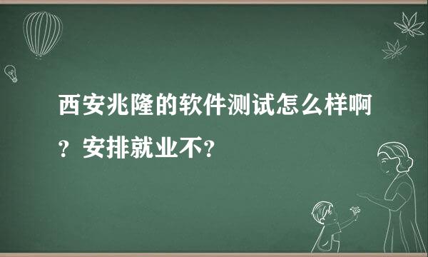 西安兆隆的软件测试怎么样啊？安排就业不？