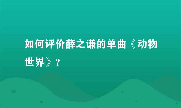 如何评价薛之谦的单曲《动物世界》？