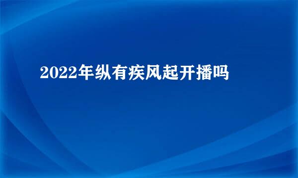 2022年纵有疾风起开播吗