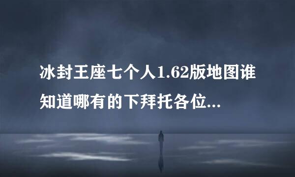 冰封王座七个人1.62版地图谁知道哪有的下拜托各位了 3Q