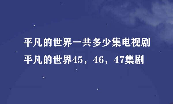 平凡的世界一共多少集电视剧平凡的世界45，46，47集剧