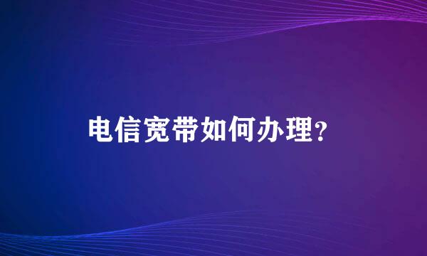 电信宽带如何办理？