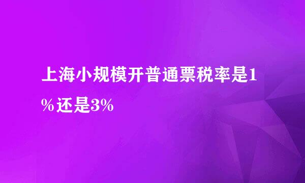 上海小规模开普通票税率是1%还是3%