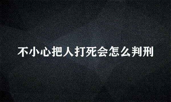 不小心把人打死会怎么判刑