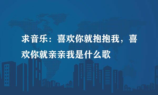 求音乐：喜欢你就抱抱我，喜欢你就亲亲我是什么歌