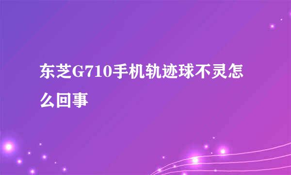 东芝G710手机轨迹球不灵怎么回事