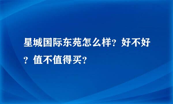 星城国际东苑怎么样？好不好？值不值得买？