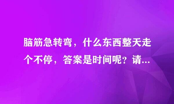 脑筋急转弯，什么东西整天走个不停，答案是时间呢？请问是什么:(时间)