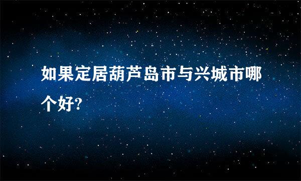 如果定居葫芦岛市与兴城市哪个好?