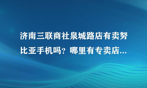 济南三联商社泉城路店有卖努比亚手机吗？哪里有专卖店？谢谢！