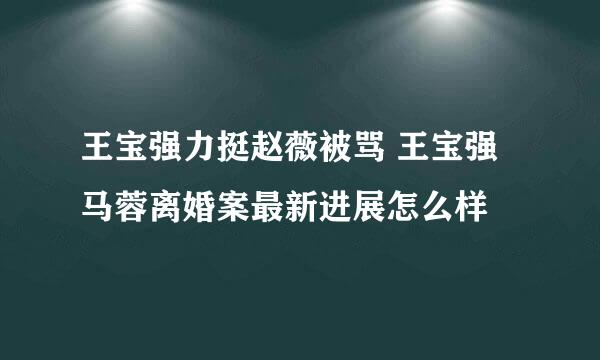 王宝强力挺赵薇被骂 王宝强马蓉离婚案最新进展怎么样