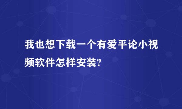 我也想下载一个有爱平论小视频软件怎样安装?