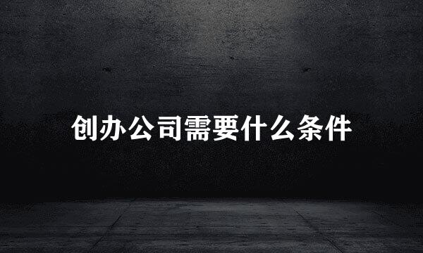 创办公司需要什么条件