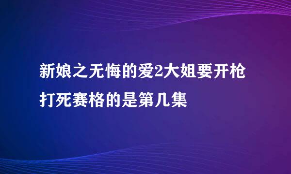 新娘之无悔的爱2大姐要开枪打死赛格的是第几集