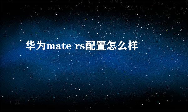 华为mate rs配置怎么样