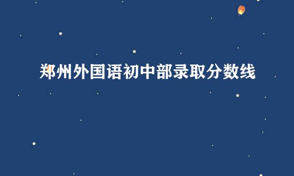 郑州外国语初中部录取分数线