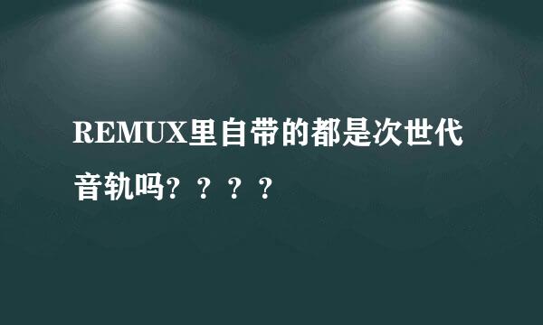 REMUX里自带的都是次世代音轨吗？？？？