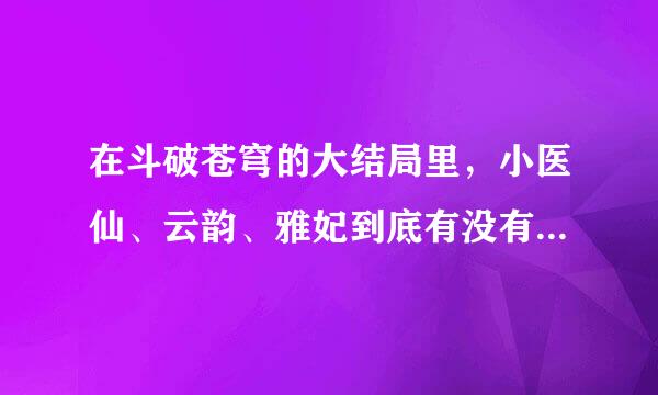 在斗破苍穹的大结局里，小医仙、云韵、雅妃到底有没有跟萧炎在一起？