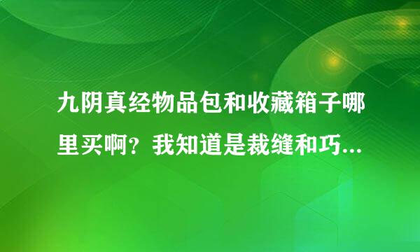 九阴真经物品包和收藏箱子哪里买啊？我知道是裁缝和巧匠做的，还有怎么赚官银啊？ 穷死