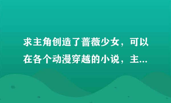 求主角创造了蔷薇少女，可以在各个动漫穿越的小说，主角是蔷薇少女们的父亲大人，不可思议穿越不要讲了