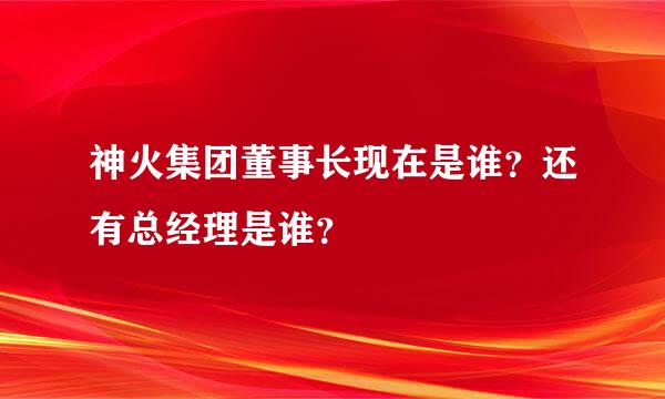 神火集团董事长现在是谁？还有总经理是谁？