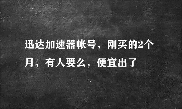 迅达加速器帐号，刚买的2个月，有人要么，便宜出了