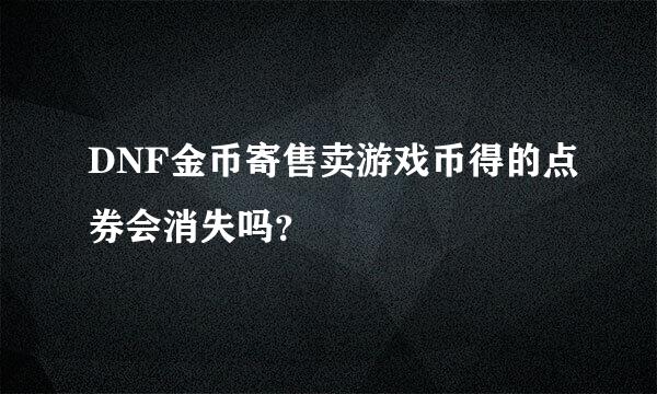 DNF金币寄售卖游戏币得的点券会消失吗？