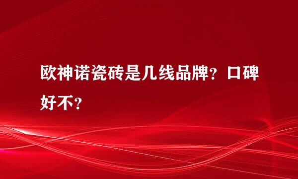 欧神诺瓷砖是几线品牌？口碑好不？