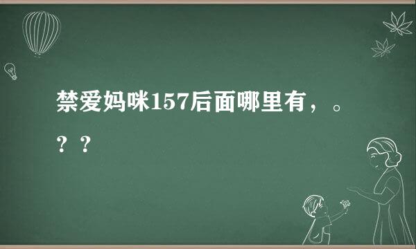 禁爱妈咪157后面哪里有，。？？