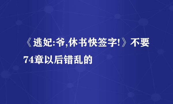 《逃妃:爷,休书快签字!》不要74章以后错乱的