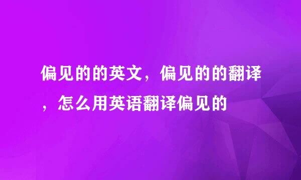 偏见的的英文，偏见的的翻译，怎么用英语翻译偏见的