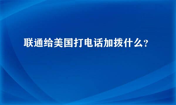 联通给美国打电话加拨什么？