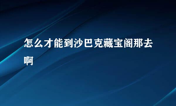 怎么才能到沙巴克藏宝阁那去啊