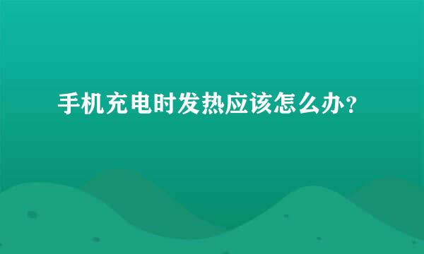 手机充电时发热应该怎么办？