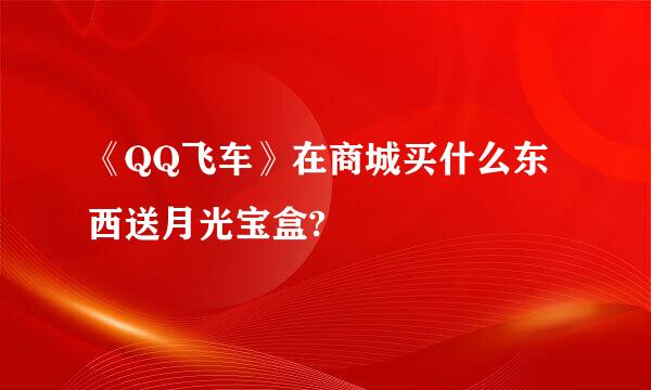 《QQ飞车》在商城买什么东西送月光宝盒?