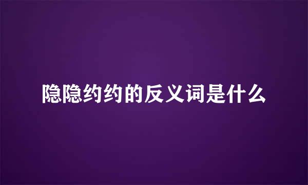 隐隐约约的反义词是什么