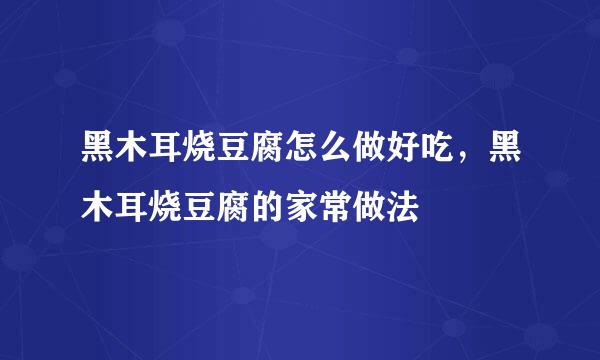 黑木耳烧豆腐怎么做好吃，黑木耳烧豆腐的家常做法