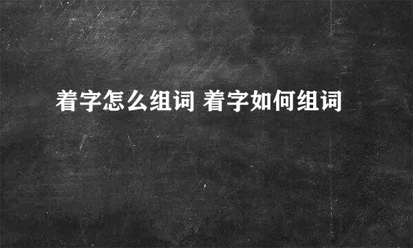 着字怎么组词 着字如何组词