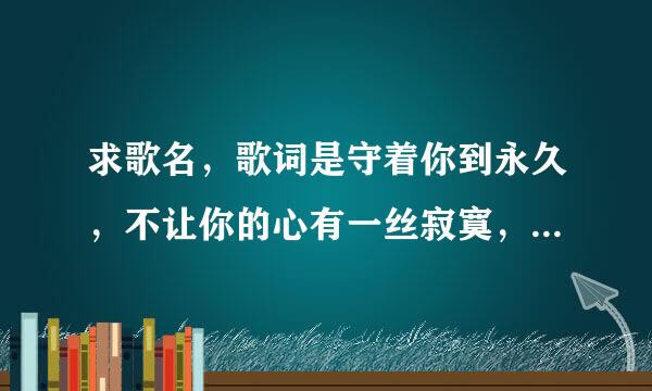 求歌名，歌词是守着你到永久，不让你的心有一丝寂寞，我的爱会陪在你左右，冷风吹入我胸口