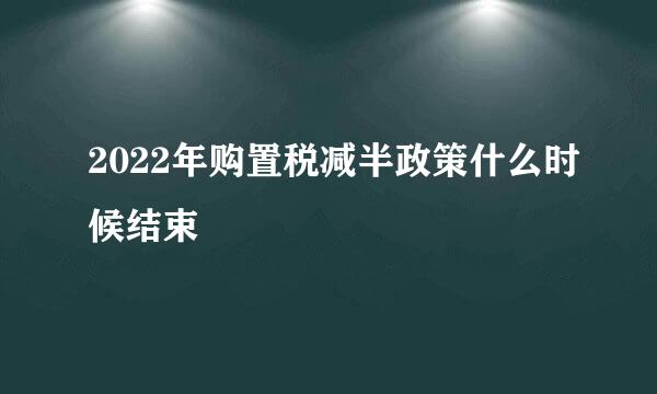 2022年购置税减半政策什么时候结束