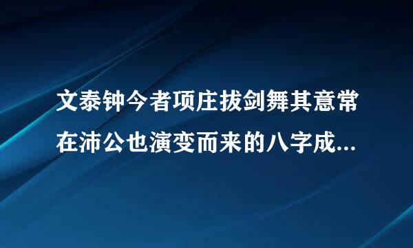 文泰钟今者项庄拔剑舞其意常在沛公也演变而来的八字成语是什么它的引申义是？