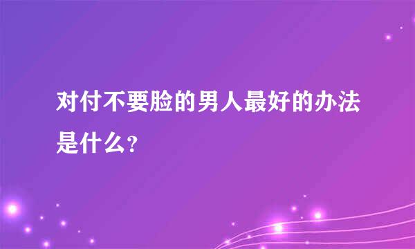 对付不要脸的男人最好的办法是什么？