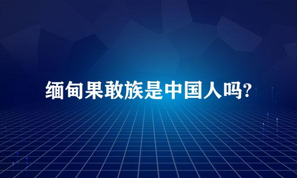 缅甸果敢族是中国人吗?