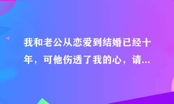 我和老公从恋爱到结婚已经十年，可他伤透了我的心，请大家帮帮我