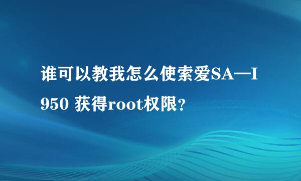 谁可以教我怎么使索爱SA—I950 获得root权限？