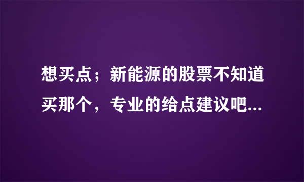 想买点；新能源的股票不知道买那个，专业的给点建议吧。谢谢了