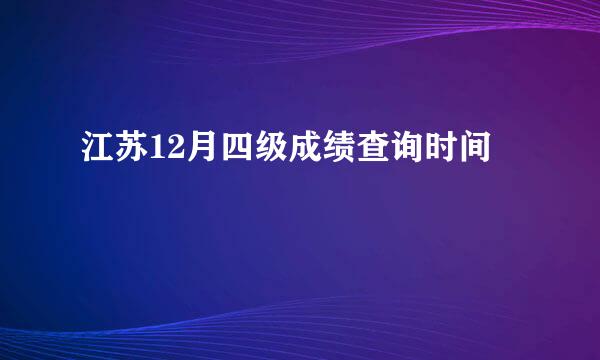 江苏12月四级成绩查询时间